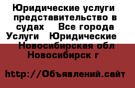 Юридические услуги, представительство в судах. - Все города Услуги » Юридические   . Новосибирская обл.,Новосибирск г.